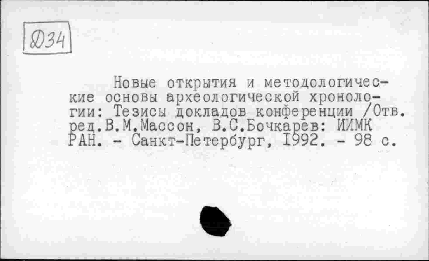 ﻿ЯШ
Новые открытия и методологические основы археологической хронологии: Тезисы докладов конференции /Отв. ред.В.М.Массон, В.С.Бочкарев: ИИМК РАН. - Санкт-Петербург, 1992. - 98 с.